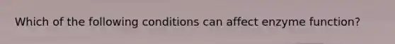 Which of the following conditions can affect enzyme function?