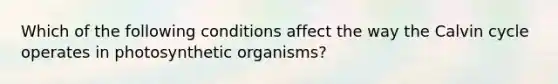 Which of the following conditions affect the way the Calvin cycle operates in photosynthetic organisms?