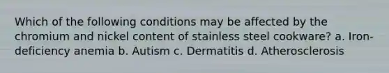 Which of the following conditions may be affected by the chromium and nickel content of stainless steel cookware? a. Iron-deficiency anemia b. Autism c. Dermatitis d. Atherosclerosis