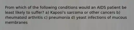 From which of the following conditions would an AIDS patient be least likely to suffer? a) Kaposi's sarcoma or other cancers b) rheumatoid arthritis c) pneumonia d) yeast infections of mucous membranes