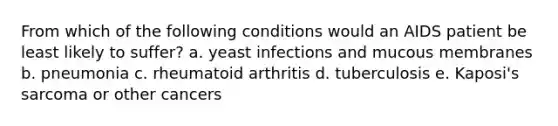 From which of the following conditions would an AIDS patient be least likely to suffer? a. yeast infections and mucous membranes b. pneumonia c. rheumatoid arthritis d. tuberculosis e. Kaposi's sarcoma or other cancers