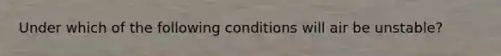 Under which of the following conditions will air be unstable?