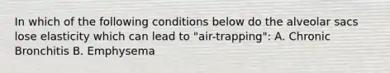 In which of the following conditions below do the alveolar sacs lose elasticity which can lead to "air-trapping": A. Chronic Bronchitis B. Emphysema