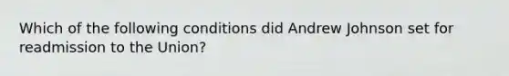 Which of the following conditions did Andrew Johnson set for readmission to the Union?