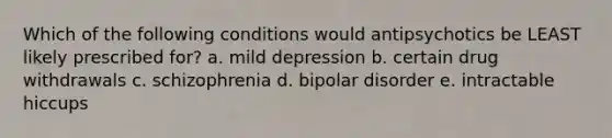 Which of the following conditions would antipsychotics be LEAST likely prescribed for? a. mild depression b. certain drug withdrawals c. schizophrenia d. bipolar disorder e. intractable hiccups