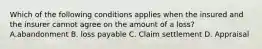 Which of the following conditions applies when the insured and the insurer cannot agree on the amount of a loss? A.abandonment B. loss payable C. Claim settlement D. Appraisal