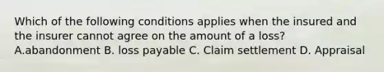 Which of the following conditions applies when the insured and the insurer cannot agree on the amount of a loss? A.abandonment B. loss payable C. Claim settlement D. Appraisal