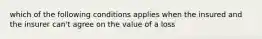 which of the following conditions applies when the insured and the insurer can't agree on the value of a loss