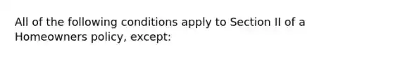 All of the following conditions apply to Section II of a Homeowners policy, except: