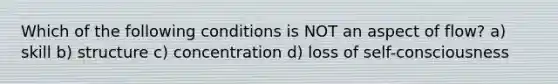 Which of the following conditions is NOT an aspect of flow? a) skill b) structure c) concentration d) loss of self-consciousness