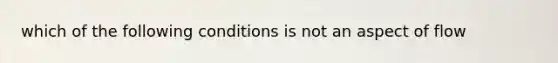 which of the following conditions is not an aspect of flow