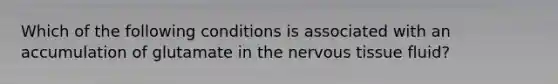 Which of the following conditions is associated with an accumulation of glutamate in the nervous tissue fluid?