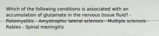 Which of the following conditions is associated with an accumulation of glutamate in the nervous tissue fluid? - Poliomyelitis - Amyotrophic lateral sclerosis - Multiple sclerosis - Rabies - Spinal meningitis