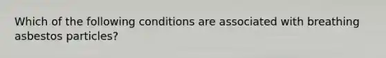 Which of the following conditions are associated with breathing asbestos particles?