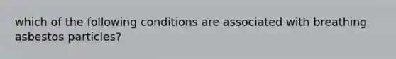 which of the following conditions are associated with breathing asbestos particles?