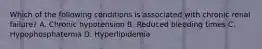 Which of the following conditions is associated with chronic renal failure? A. Chronic hypotension B. Reduced bleeding times C. Hypophosphatemia D. Hyperlipidemia