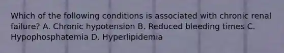 Which of the following conditions is associated with chronic renal failure? A. Chronic hypotension B. Reduced bleeding times C. Hypophosphatemia D. Hyperlipidemia