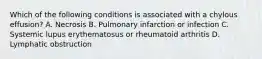 Which of the following conditions is associated with a chylous effusion? A. Necrosis B. Pulmonary infarction or infection C. Systemic lupus erythematosus or rheumatoid arthritis D. Lymphatic obstruction