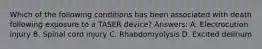 Which of the following conditions has been associated with death following exposure to a TASER device? Answers: A. Electrocution injury B. Spinal cord injury C. Rhabdomyolysis D. Excited delirium