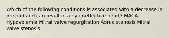 Which of the following conditions is associated with a decrease in preload and can result in a hypo-effective heart? MACA Hypovolemia Mitral valve regurgitation Aortic stenosis Mitral valve stenosis