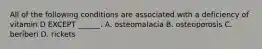 All of the following conditions are associated with a deficiency of vitamin D EXCEPT ______. A. osteomalacia B. osteoporosis C. beriberi D. rickets