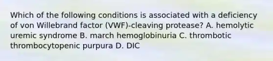 Which of the following conditions is associated with a deficiency of von Willebrand factor (VWF)-cleaving protease? A. hemolytic uremic syndrome B. march hemoglobinuria C. thrombotic thrombocytopenic purpura D. DIC