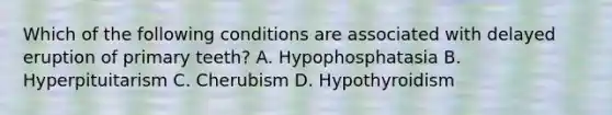 Which of the following conditions are associated with delayed eruption of primary teeth? A. Hypophosphatasia B. Hyperpituitarism C. Cherubism D. Hypothyroidism