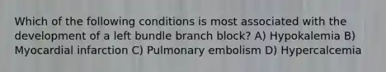 Which of the following conditions is most associated with the development of a left bundle branch block? A) Hypokalemia B) Myocardial infarction C) Pulmonary embolism D) Hypercalcemia