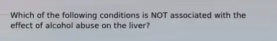 Which of the following conditions is NOT associated with the effect of alcohol abuse on the liver?