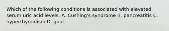 Which of the following conditions is associated with elevated serum uric acid levels: A. Cushing's syndrome B. pancreatitis C. hyperthyroidism D. gout