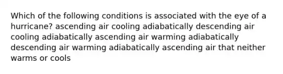 Which of the following conditions is associated with the eye of a hurricane? ascending air cooling adiabatically descending air cooling adiabatically ascending air warming adiabatically descending air warming adiabatically ascending air that neither warms or cools