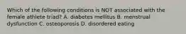 Which of the following conditions is NOT associated with the female athlete triad? A. diabetes mellitus B. menstrual dysfunction C. osteoporosis D. disordered eating