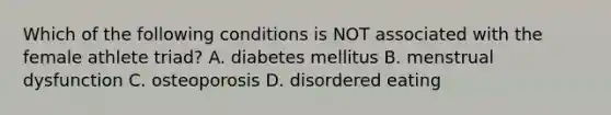 Which of the following conditions is NOT associated with the female athlete triad? A. diabetes mellitus B. menstrual dysfunction C. osteoporosis D. disordered eating