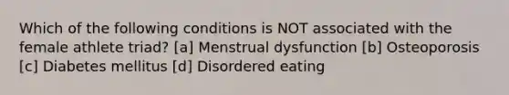 Which of the following conditions is NOT associated with the female athlete triad? [a] Menstrual dysfunction [b] Osteoporosis [c] Diabetes mellitus [d] Disordered eating