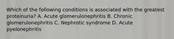 Which of the following conditions is associated with the greatest proteinuria? A. Acute glomerulonephritis B. Chronic glomerulonephritis C. Nephrotic syndrome D. Acute pyelonephritis