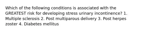 Which of the following conditions is associated with the GREATEST risk for developing stress urinary incontinence? 1. Multiple sclerosis 2. Post multiparous delivery 3. Post herpes zoster 4. Diabetes mellitus