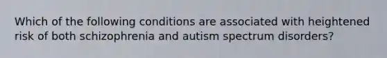 Which of the following conditions are associated with heightened risk of both schizophrenia and autism spectrum disorders?