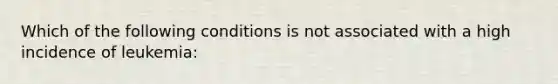 Which of the following conditions is not associated with a high incidence of leukemia: