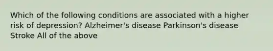 Which of the following conditions are associated with a higher risk of depression? Alzheimer's disease Parkinson's disease Stroke All of the above