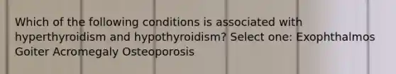 Which of the following conditions is associated with hyperthyroidism and hypothyroidism? Select one: Exophthalmos Goiter Acromegaly Osteoporosis