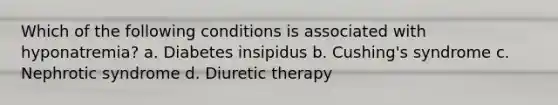 Which of the following conditions is associated with hyponatremia? a. Diabetes insipidus b. Cushing's syndrome c. Nephrotic syndrome d. Diuretic therapy