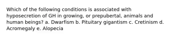 Which of the following conditions is associated with hyposecretion of GH in growing, or prepubertal, animals and human beings? a. Dwarfism b. Pituitary gigantism c. Cretinism d. Acromegaly e. Alopecia