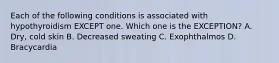 Each of the following conditions is associated with hypothyroidism EXCEPT one. Which one is the EXCEPTION? A. Dry, cold skin B. Decreased sweating C. Exophthalmos D. Bracycardia