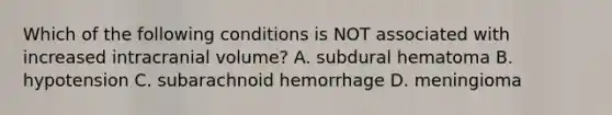 Which of the following conditions is NOT associated with increased intracranial volume? A. subdural hematoma B. hypotension C. subarachnoid hemorrhage D. meningioma