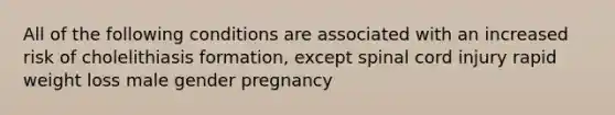 All of the following conditions are associated with an increased risk of cholelithiasis formation, except spinal cord injury rapid weight loss male gender pregnancy