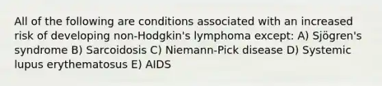 All of the following are conditions associated with an increased risk of developing non-Hodgkin's lymphoma except: A) Sjögren's syndrome B) Sarcoidosis C) Niemann-Pick disease D) Systemic lupus erythematosus E) AIDS