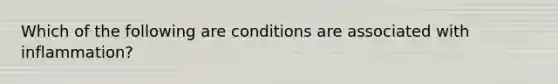 Which of the following are conditions are associated with inflammation?