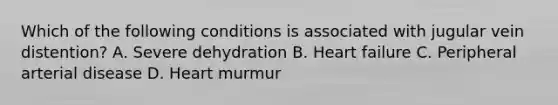 Which of the following conditions is associated with jugular vein distention? A. Severe dehydration B. Heart failure C. Peripheral arterial disease D. Heart murmur