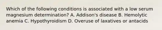 Which of the following conditions is associated with a low serum magnesium determination? A. Addison's disease B. Hemolytic anemia C. Hypothyroidism D. Overuse of laxatives or antacids