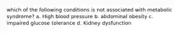 which of the following conditions is not associated with metabolic syndrome? a. High blood pressure b. abdominal obesity c. impaired glucose tolerance d. Kidney dysfunction